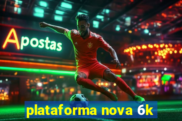 plataforma nova 6k